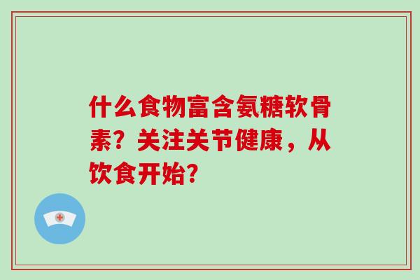 什么食物富含氨糖软骨素？关注关节健康，从饮食开始？