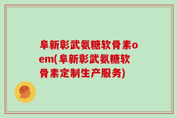阜新彰武氨糖软骨素oem(阜新彰武氨糖软骨素定制生产服务) 阜新彰武氨糖软骨素oem(阜新彰武氨糖软骨素定制生产服务)