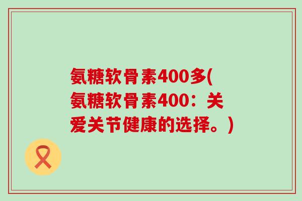 氨糖软骨素400多(氨糖软骨素400：关爱关节健康的选择。)