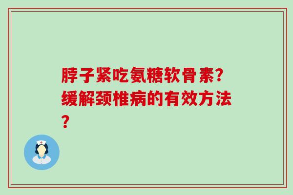 脖子紧吃氨糖软骨素？缓解颈椎的有效方法？