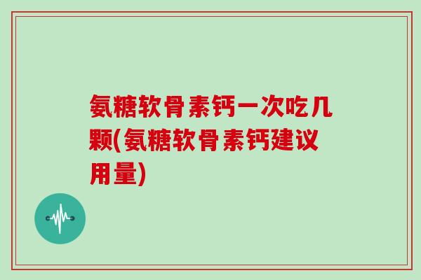 氨糖软骨素钙一次吃几颗(氨糖软骨素钙建议用量)