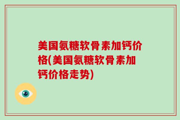 美国氨糖软骨素加钙价格(美国氨糖软骨素加钙价格走势) 美国氨糖软骨素加钙价格(美国氨糖软骨素加钙价格走势)