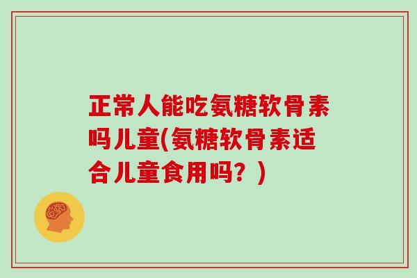 正常人能吃氨糖软骨素吗儿童(氨糖软骨素适合儿童食用吗?) 正常人能吃氨糖软骨素吗儿童(氨糖软骨素适合儿童食用吗?)