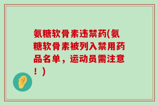 氨糖软骨素违禁药(氨糖软骨素被列入禁用药品名单，运动员需注意！)