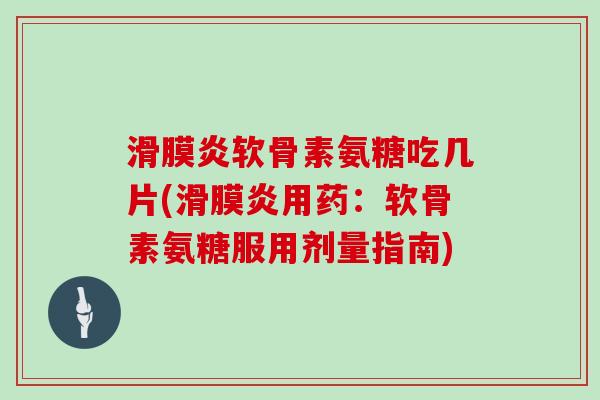 软骨素氨糖吃几片(用药:软骨素氨糖服用剂量指南) 软骨素氨糖吃几片(用药:软骨素氨糖服用剂量指南)
