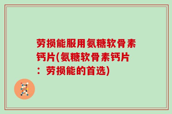 劳损能服用氨糖软骨素钙片(氨糖软骨素钙片：劳损能的首选)