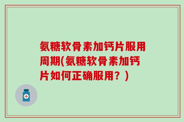 氨糖软骨素加钙片服用周期(氨糖软骨素加钙片如何正确服用?) 氨糖软骨素加钙片服用周期(氨糖软骨素加钙片如何正确服用?)