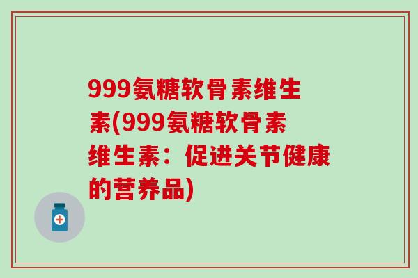999氨糖软骨素维生素(999氨糖软骨素维生素：促进关节健康的营养品)