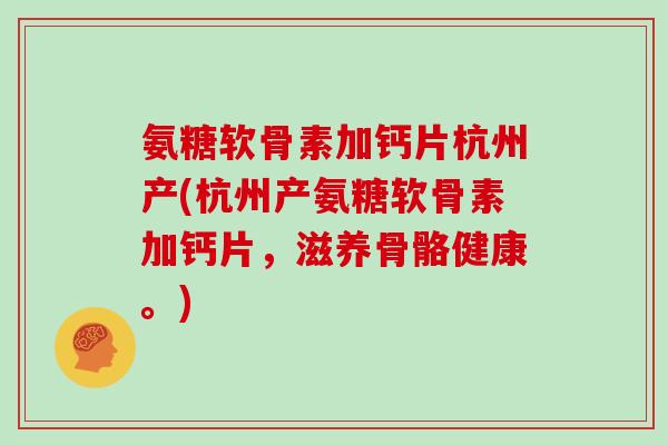 氨糖软骨素加钙片杭州产(杭州产氨糖软骨素加钙片,滋养骨骼健康。) 氨糖软骨素加钙片杭州产(杭州产氨糖软骨素加钙片,滋养骨骼健康。)