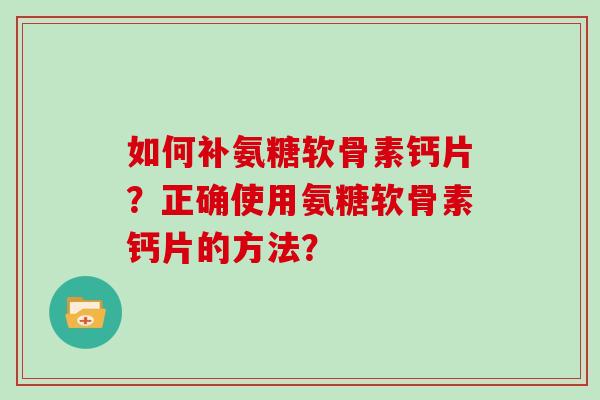 如何补氨糖软骨素钙片?正确使用氨糖软骨素钙片的方法? 如何补氨糖软骨素钙片?正确使用氨糖软骨素钙片的方法?