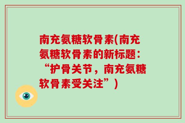 南充氨糖软骨素(南充氨糖软骨素的新标题:“护骨关节,南充氨糖软骨素受关注”) 南充氨糖软骨素(南充氨糖软骨素的新标题:“护骨关节,南充氨糖软骨素受关注”)