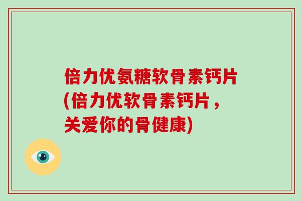 倍力优氨糖软骨素钙片(倍力优软骨素钙片,关爱你的骨健康) 倍力优氨糖软骨素钙片(倍力优软骨素钙片,关爱你的骨健康)