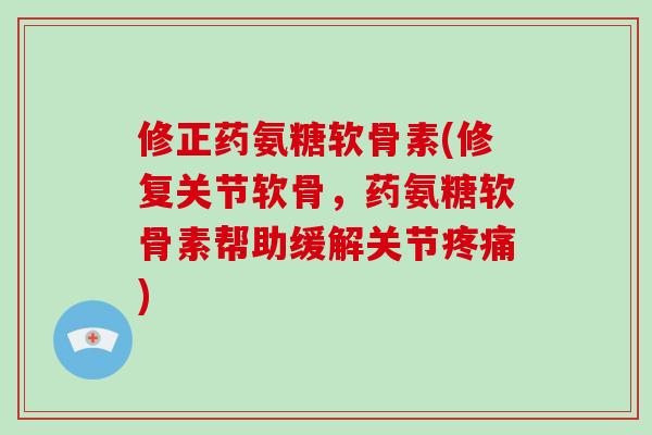 修正药氨糖软骨素(修复关节软骨,药氨糖软骨素帮助缓解关节) 修正药氨糖软骨素(修复关节软骨,药氨糖软骨素帮助缓解关节)