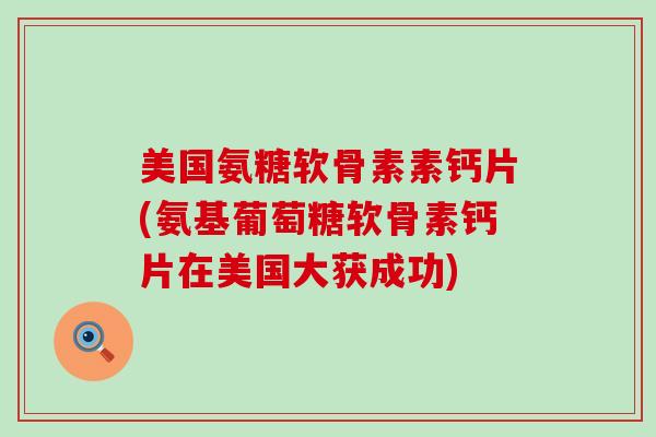 美国氨糖软骨素素钙片(氨基葡萄糖软骨素钙片在美国大获成功)