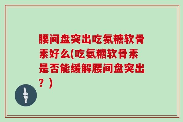 腰间盘突出吃氨糖软骨素好么(吃氨糖软骨素是否能缓解腰间盘突出?) 腰间盘突出吃氨糖软骨素好么(吃氨糖软骨素是否能缓解腰间盘突出?)