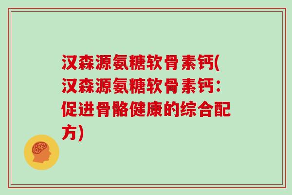 汉森源氨糖软骨素钙(汉森源氨糖软骨素钙：促进骨骼健康的综合配方)