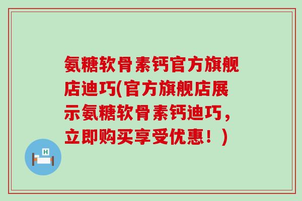 氨糖软骨素钙官方旗舰店迪巧(官方旗舰店展示氨糖软骨素钙迪巧,立即购买享受优惠!) 氨糖软骨素钙官方旗舰店迪巧(官方旗舰店展示氨糖软骨素钙迪巧,立即购买享受优惠!)