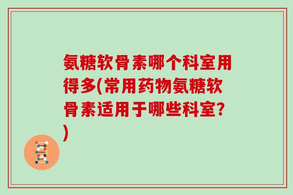 氨糖软骨素哪个科室用得多(常用氨糖软骨素适用于哪些科室?) 氨糖软骨素哪个科室用得多(常用氨糖软骨素适用于哪些科室?)