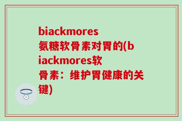 biackmores氨糖软骨素对胃的(biackmores软骨素:维护胃健康的关键) biackmores氨糖软骨素对胃的(biackmores软骨素:维护胃健康的关键)