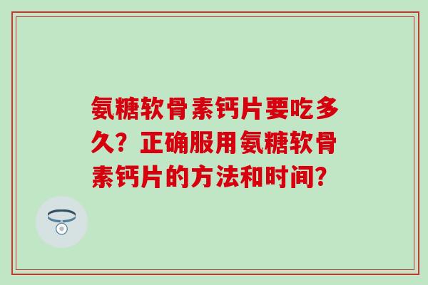 氨糖软骨素钙片要吃多久?正确服用氨糖软骨素钙片的方法和时间? 氨糖软骨素钙片要吃多久?正确服用氨糖软骨素钙片的方法和时间?