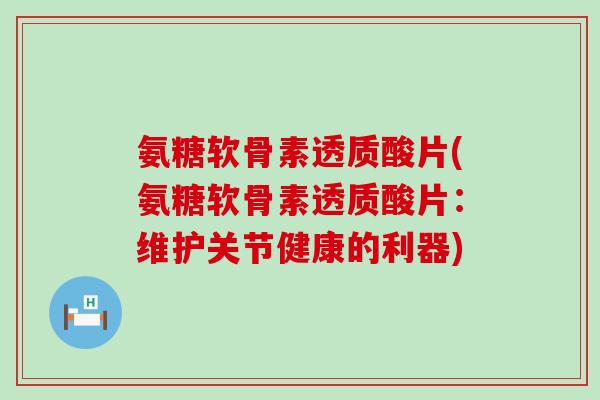 氨糖软骨素透质酸片(氨糖软骨素透质酸片:维护关节健康的利器) 氨糖软骨素透质酸片(氨糖软骨素透质酸片:维护关节健康的利器)