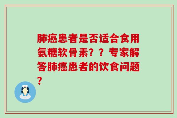 患者是否适合食用氨糖软骨素??专家解答患者的饮食问题? 患者是否适合食用氨糖软骨素??专家解答患者的饮食问题?