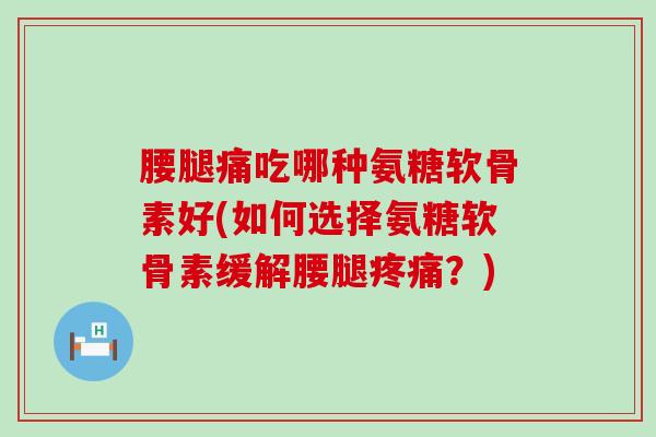 腰腿痛吃哪种氨糖软骨素好(如何选择氨糖软骨素缓解腰腿?) 腰腿痛吃哪种氨糖软骨素好(如何选择氨糖软骨素缓解腰腿?)