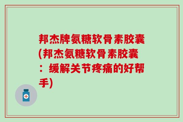 邦杰牌氨糖软骨素胶囊(邦杰氨糖软骨素胶囊：缓解关节的好帮手)