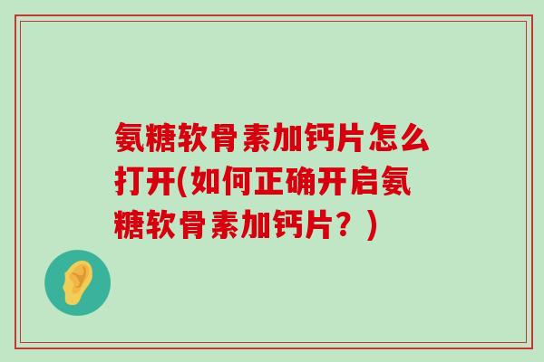 氨糖软骨素加钙片怎么打开(如何正确开启氨糖软骨素加钙片?) 氨糖软骨素加钙片怎么打开(如何正确开启氨糖软骨素加钙片?)