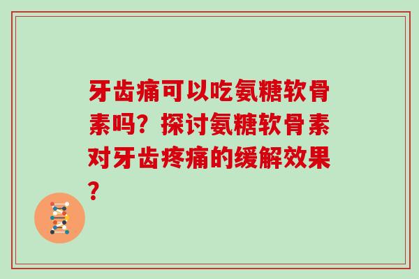 牙齿痛可以吃氨糖软骨素吗?探讨氨糖软骨素对牙齿的缓解效果? 牙齿痛可以吃氨糖软骨素吗?探讨氨糖软骨素对牙齿的缓解效果?