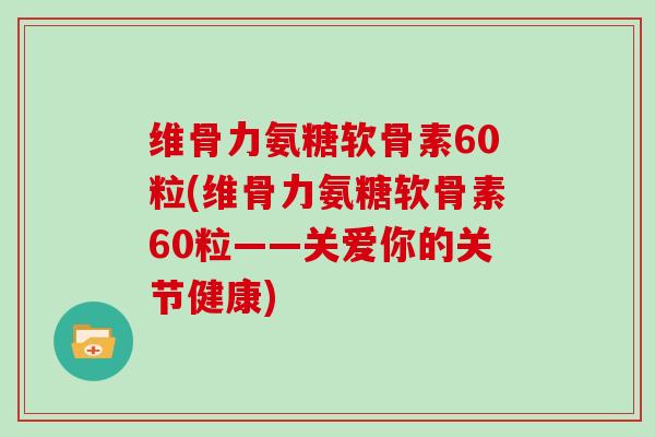 维骨力氨糖软骨素60粒(维骨力氨糖软骨素60粒——关爱你的关节健康)