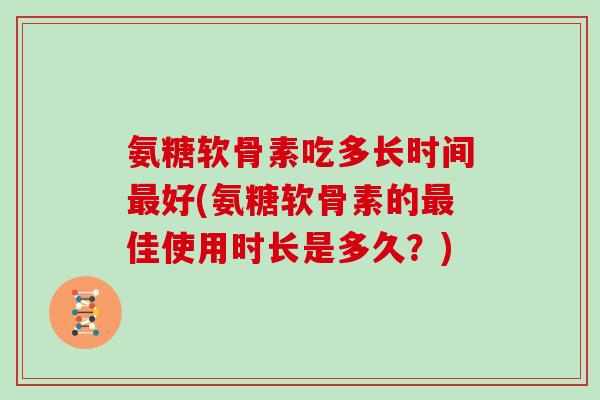 氨糖软骨素吃多长时间好(氨糖软骨素的佳使用时长是多久？)
