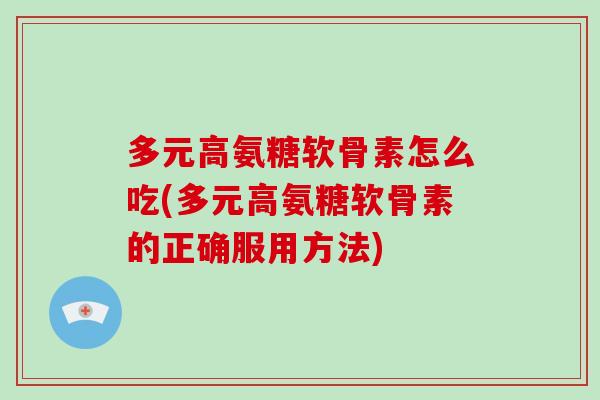 多元高氨糖软骨素怎么吃(多元高氨糖软骨素的正确服用方法) 多元高氨糖软骨素怎么吃(多元高氨糖软骨素的正确服用方法)
