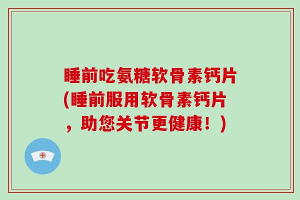 睡前吃氨糖软骨素钙片(睡前服用软骨素钙片,助您关节更健康!) 睡前吃氨糖软骨素钙片(睡前服用软骨素钙片,助您关节更健康!)