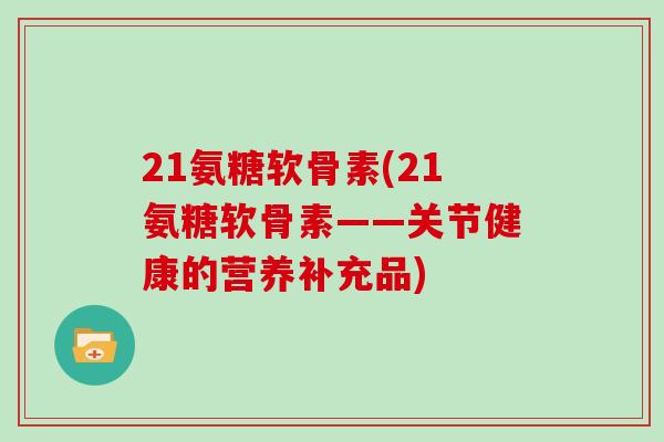 21氨糖软骨素(21氨糖软骨素——关节健康的营养补充品)