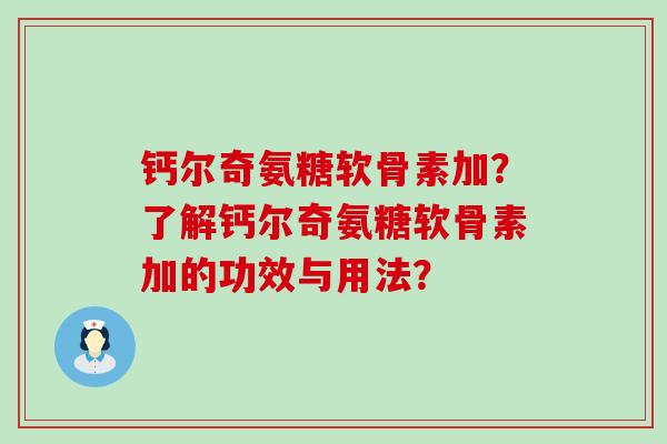钙尔奇氨糖软骨素加?了解钙尔奇氨糖软骨素加的功效与用法? 钙尔奇氨糖软骨素加?了解钙尔奇氨糖软骨素加的功效与用法?