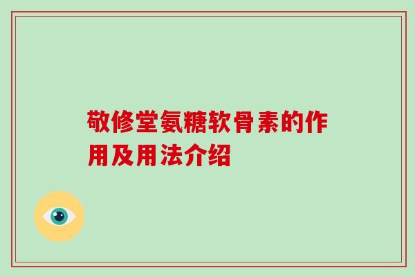 敬修堂氨糖软骨素的作用及用法介绍 敬修堂氨糖软骨素的作用及用法介绍