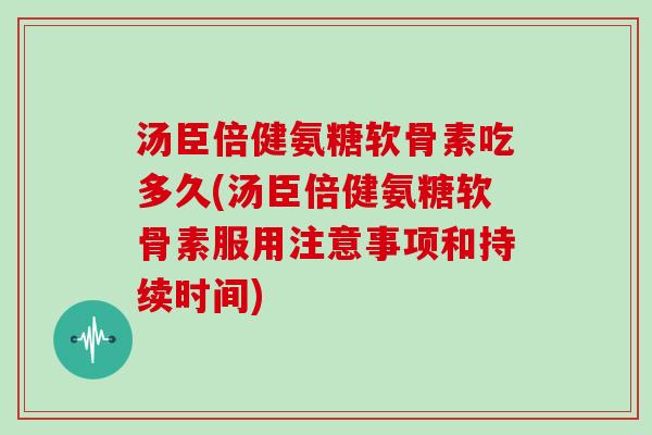 汤臣倍健氨糖软骨素吃多久(汤臣倍健氨糖软骨素服用注意事项和持续时间) 汤臣倍健氨糖软骨素吃多久(汤臣倍健氨糖软骨素服用注意事项和持续时间)
