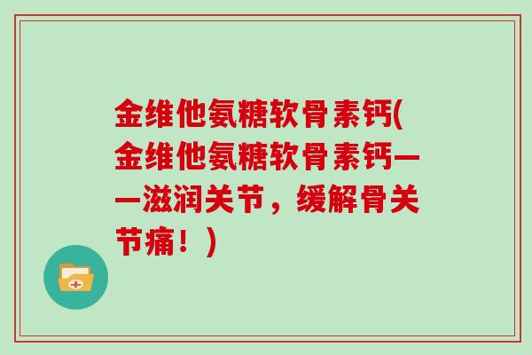 金维他氨糖软骨素钙(金维他氨糖软骨素钙——滋润关节,缓解骨关节痛!) 金维他氨糖软骨素钙(金维他氨糖软骨素钙——滋润关节,缓解骨关节痛!)