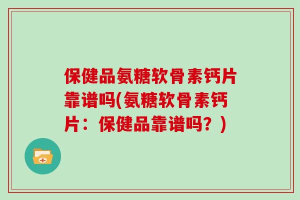 保健品氨糖软骨素钙片靠谱吗(氨糖软骨素钙片:保健品靠谱吗?) 保健品氨糖软骨素钙片靠谱吗(氨糖软骨素钙片:保健品靠谱吗?)