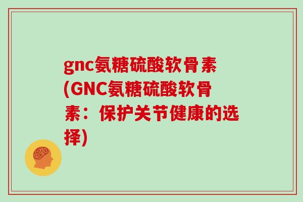 gnc氨糖硫酸软骨素(GNC氨糖硫酸软骨素：保护关节健康的选择)