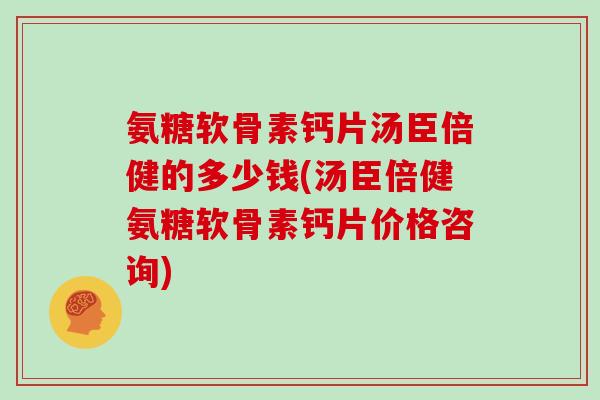 氨糖软骨素钙片汤臣倍健的多少钱(汤臣倍健氨糖软骨素钙片价格咨询)