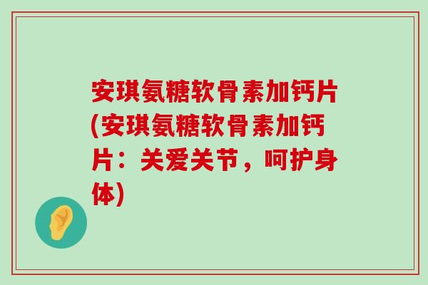 安琪氨糖软骨素加钙片(安琪氨糖软骨素加钙片:关爱关节,呵护身体) 安琪氨糖软骨素加钙片(安琪氨糖软骨素加钙片:关爱关节,呵护身体)