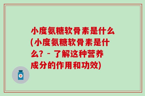 小度氨糖软骨素是什么(小度氨糖软骨素是什么?- 了解这种营养成分的作用和功效) 小度氨糖软骨素是什么(小度氨糖软骨素是什么?- 了解这种营养成分的作用和功效)