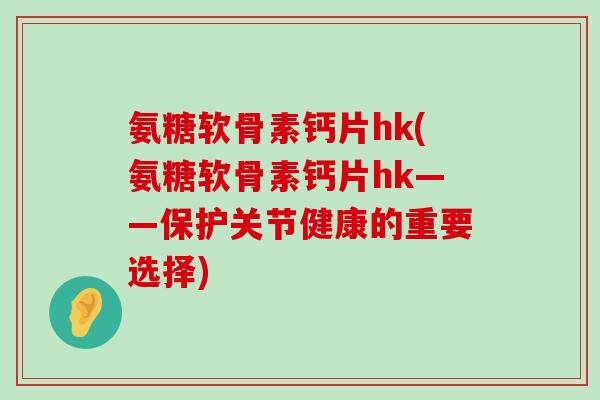 氨糖软骨素钙片hk(氨糖软骨素钙片hk——保护关节健康的重要选择)