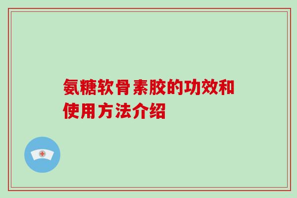 氨糖软骨素胶的功效和使用方法介绍 氨糖软骨素胶的功效和使用方法介绍