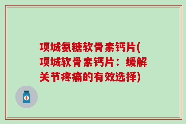 项城氨糖软骨素钙片(项城软骨素钙片:缓解关节的有效选择) 项城氨糖软骨素钙片(项城软骨素钙片:缓解关节的有效选择)