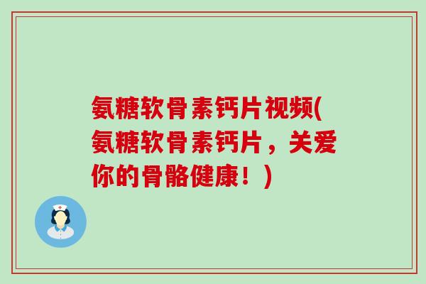 氨糖软骨素钙片视频(氨糖软骨素钙片，关爱你的骨骼健康！)