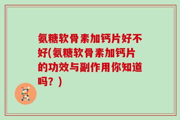 氨糖软骨素加钙片好不好(氨糖软骨素加钙片的功效与副作用你知道吗?) 氨糖软骨素加钙片好不好(氨糖软骨素加钙片的功效与副作用你知道吗?)