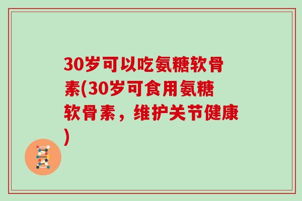30岁可以吃氨糖软骨素(30岁可食用氨糖软骨素,维护关节健康) 30岁可以吃氨糖软骨素(30岁可食用氨糖软骨素,维护关节健康)